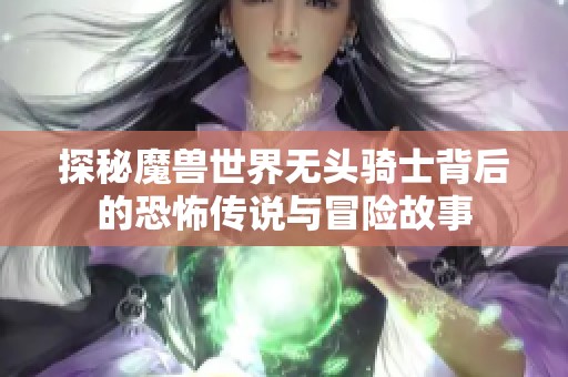 探秘魔兽世界无头骑士背后的恐怖传说与冒险故事