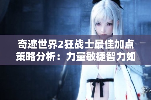 奇迹世界2狂战士最佳加点策略分析：力量敏捷智力如何选择