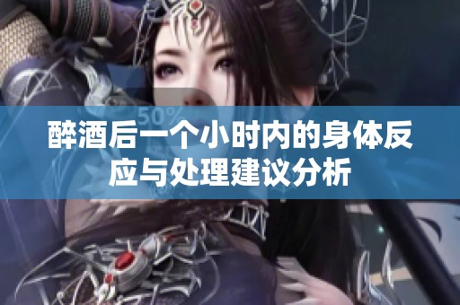 醉酒后一个小时内的身体反应与处理建议分析
