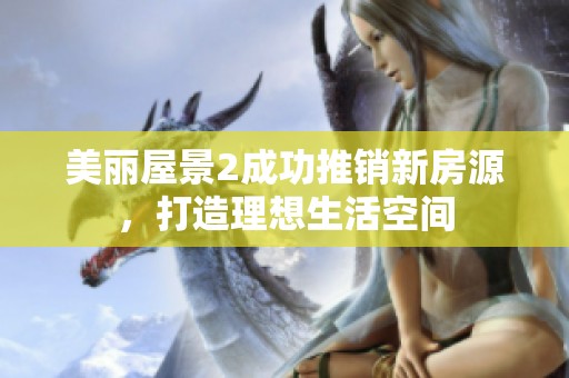 美丽屋景2成功推销新房源，打造理想生活空间