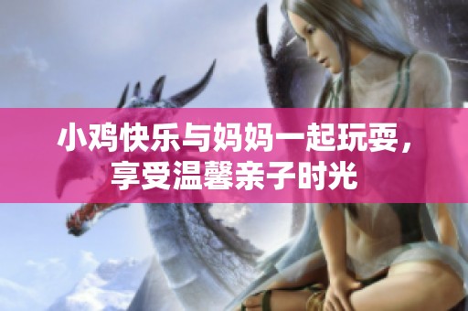 小鸡快乐与妈妈一起玩耍，享受温馨亲子时光