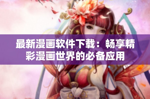 最新漫画软件下载：畅享精彩漫画世界的必备应用