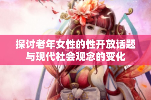 探讨老年女性的性开放话题与现代社会观念的变化