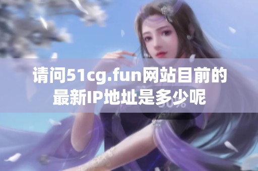 请问51cg.fun网站目前的最新IP地址是多少呢