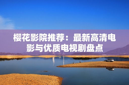 樱花影院推荐：最新高清电影与优质电视剧盘点