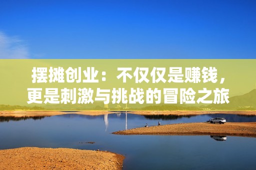 摆摊创业：不仅仅是赚钱，更是刺激与挑战的冒险之旅