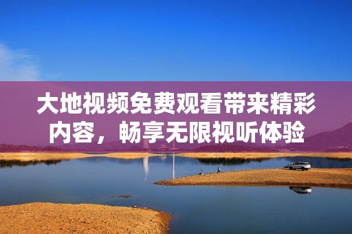 大地视频免费观看带来精彩内容，畅享无限视听体验