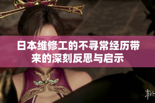 日本维修工的不寻常经历带来的深刻反思与启示