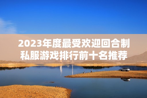 2023年度最受欢迎回合制私服游戏排行前十名推荐