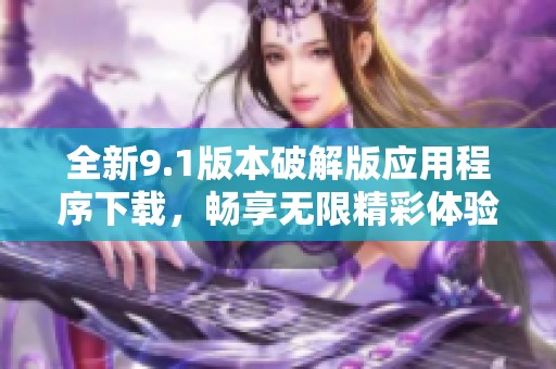 全新9.1版本破解版应用程序下载，畅享无限精彩体验