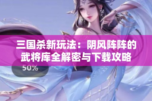 三国杀新玩法：阴风阵阵的武将库全解密与下载攻略