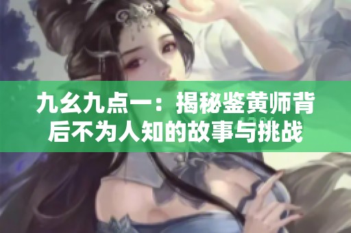 九幺九点一：揭秘鉴黄师背后不为人知的故事与挑战