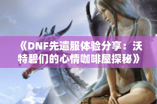 《DNF先遣服体验分享：沃特碧们的心情咖啡屋探秘》
