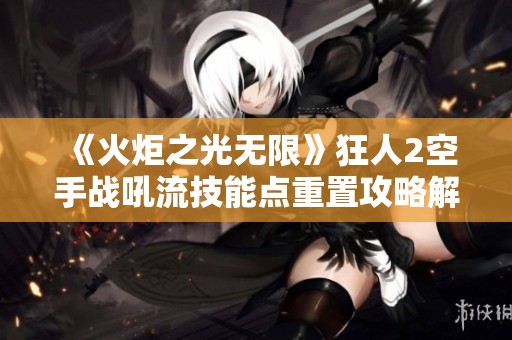 《火炬之光无限》狂人2空手战吼流技能点重置攻略解析