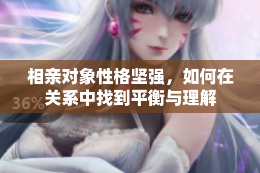 相亲对象性格坚强，如何在关系中找到平衡与理解