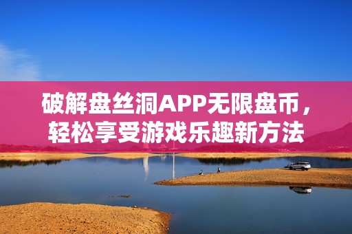 破解盘丝洞APP无限盘币，轻松享受游戏乐趣新方法
