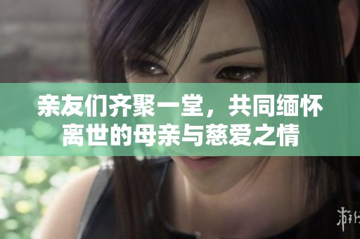 亲友们齐聚一堂，共同缅怀离世的母亲与慈爱之情