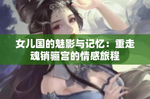 女儿国的魅影与记忆：重走魂销骊宫的情感旅程