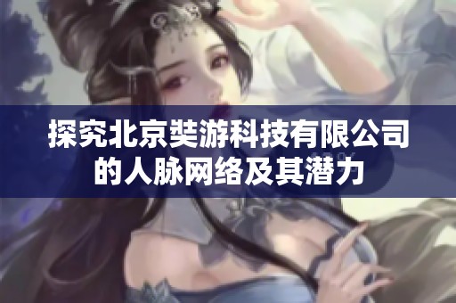 探究北京奘游科技有限公司的人脉网络及其潜力