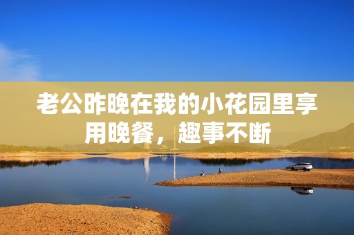 老公昨晚在我的小花园里享用晚餐，趣事不断