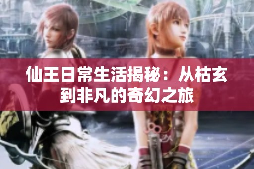 仙王日常生活揭秘：从枯玄到非凡的奇幻之旅