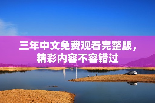 三年中文免费观看完整版，精彩内容不容错过