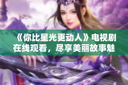 《你比星光更动人》电视剧在线观看，尽享美丽故事魅力