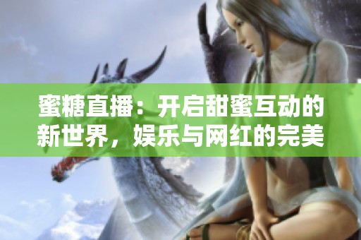 蜜糖直播：开启甜蜜互动的新世界，娱乐与网红的完美结合