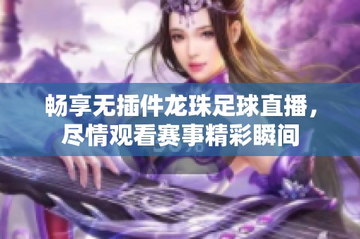 畅享无插件龙珠足球直播，尽情观看赛事精彩瞬间