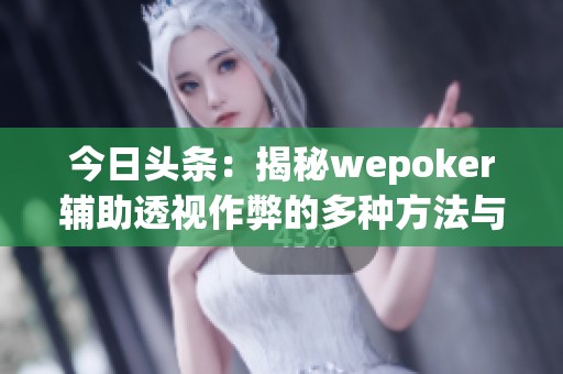 今日头条：揭秘wepoker辅助透视作弊的多种方法与影响分析