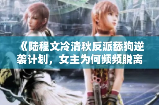 《陆程文冷清秋反派舔狗逆袭计划，女主为何频频脱离掌控》