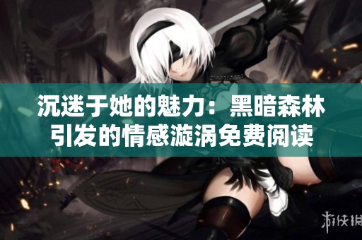 沉迷于她的魅力：黑暗森林引发的情感漩涡免费阅读
