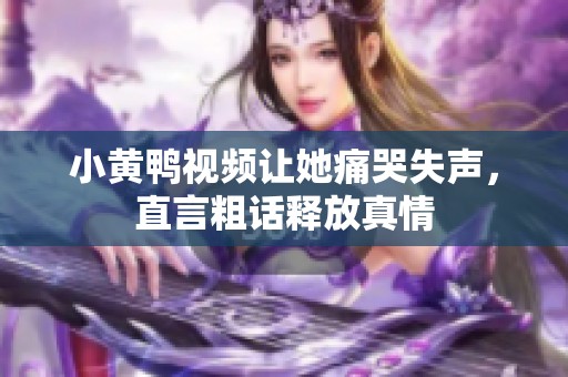 小黄鸭视频让她痛哭失声，直言粗话释放真情