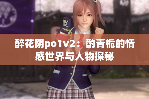 醉花阴po1v2：酌青栀的情感世界与人物探秘