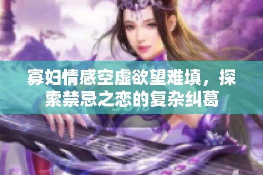 寡妇情感空虚欲望难填，探索禁忌之恋的复杂纠葛