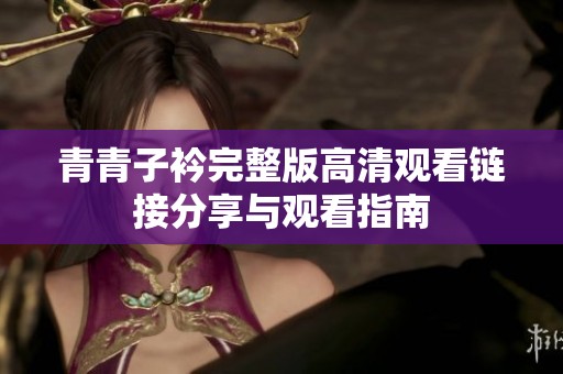 青青子衿完整版高清观看链接分享与观看指南