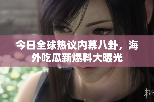 今日全球热议内幕八卦，海外吃瓜新爆料大曝光