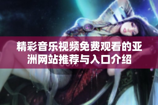 精彩音乐视频免费观看的亚洲网站推荐与入口介绍