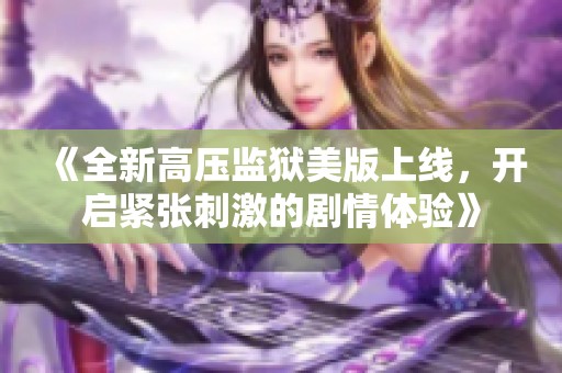 《全新高压监狱美版上线，开启紧张刺激的剧情体验》