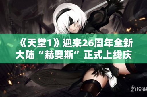 《天堂1》迎来26周年全新大陆“赫奥斯”正式上线庆祝活动