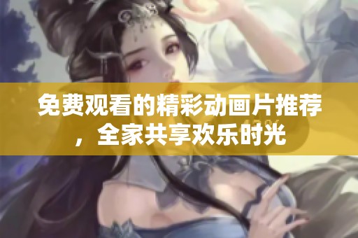 免费观看的精彩动画片推荐，全家共享欢乐时光