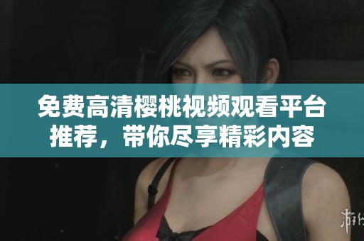 免费高清樱桃视频观看平台推荐，带你尽享精彩内容