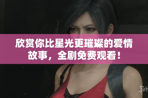 欣赏你比星光更璀璨的爱情故事，全剧免费观看！
