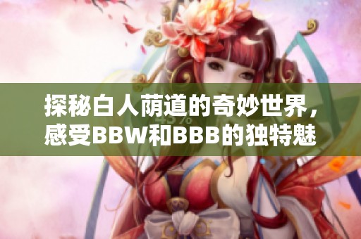 探秘白人荫道的奇妙世界，感受BBW和BBB的独特魅力