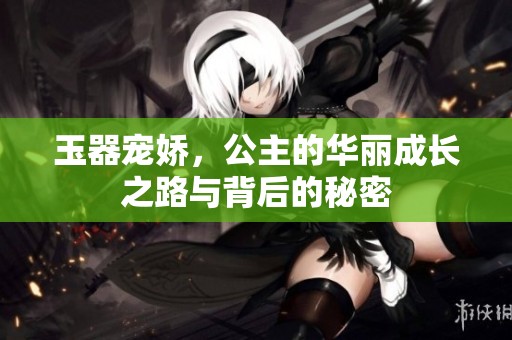 玉器宠娇，公主的华丽成长之路与背后的秘密