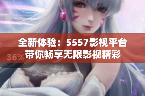 全新体验：5557影视平台带你畅享无限影视精彩