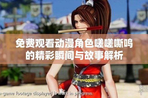 免费观看动漫角色嗟嗟嘶鸣的精彩瞬间与故事解析