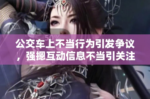 公交车上不当行为引发争议，强摁互动信息不当引关注