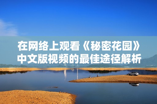 在网络上观看《秘密花园》中文版视频的最佳途径解析
