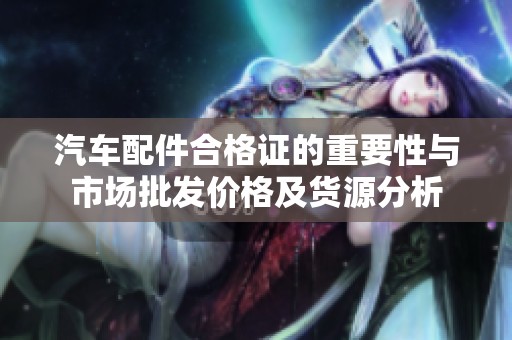 汽车配件合格证的重要性与市场批发价格及货源分析